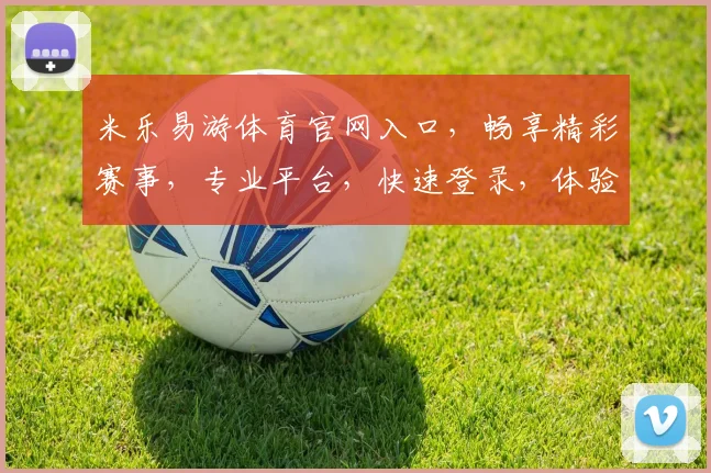 米乐易游体育官网入口，畅享精彩赛事，专业平台，快速登录，体验非凡