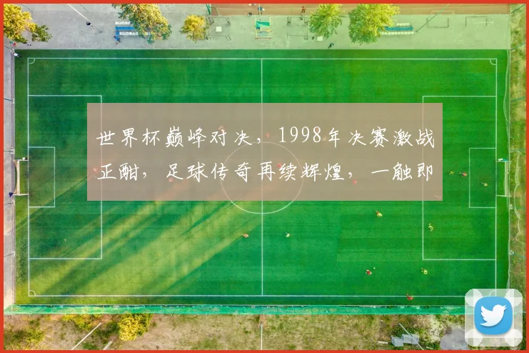 世界杯巅峰对决，1998年决赛激战正酣，足球传奇再续辉煌，一触即发