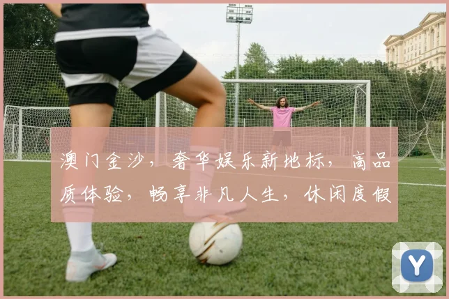 澳门金沙，奢华娱乐新地标，高品质体验，畅享非凡人生，休闲度假胜地。