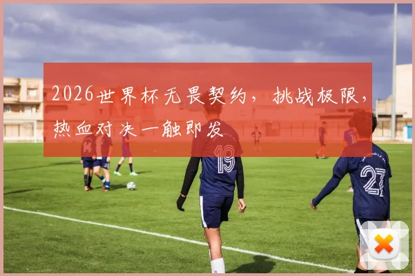 2026世界杯无畏契约，挑战极限，热血对决一触即发