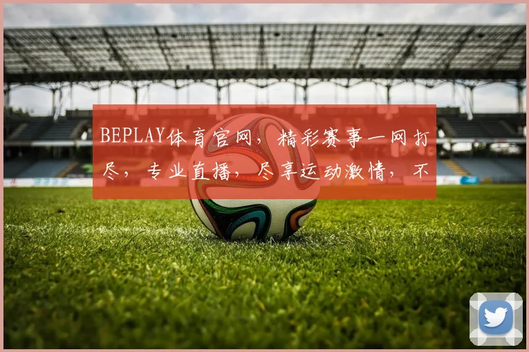 BEPLAY体育官网，精彩赛事一网打尽，专业直播，尽享运动激情，不容错过