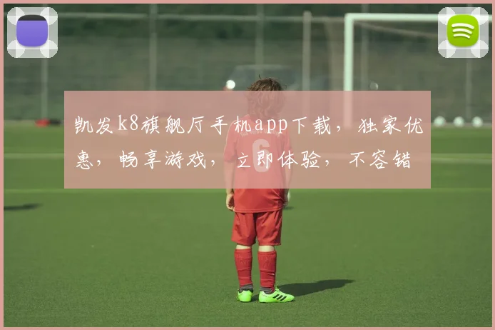 凯发k8旗舰厅手机app下载，独家优惠，畅享游戏，立即体验，不容错过，下载即享