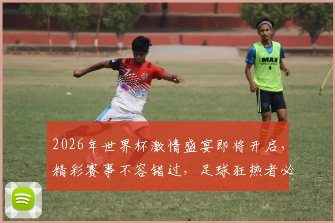 2026年世界杯激情盛宴即将开启，精彩赛事不容错过，足球狂热者必看