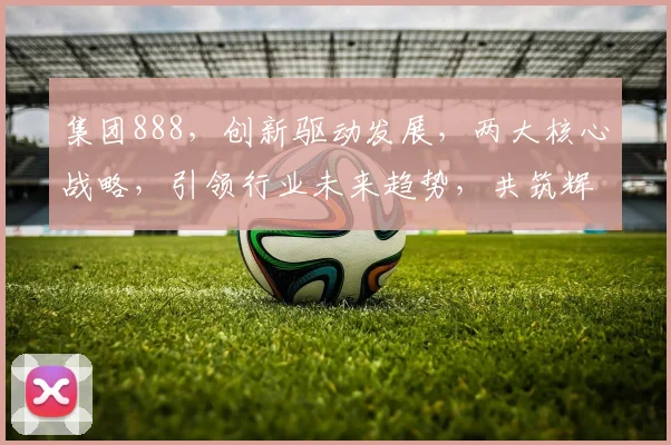 集团888，创新驱动发展，两大核心战略，引领行业未来趋势，共筑辉煌。