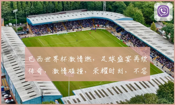 巴西世界杯激情燃，足球盛宴再续传奇，激情碰撞，荣耀时刻，不容错过