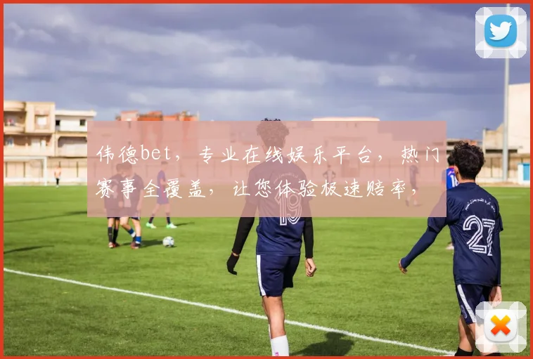 伟德bet，专业在线娱乐平台，热门赛事全覆盖，让您体验极速赔率，安全便捷，尽享电竞盛宴