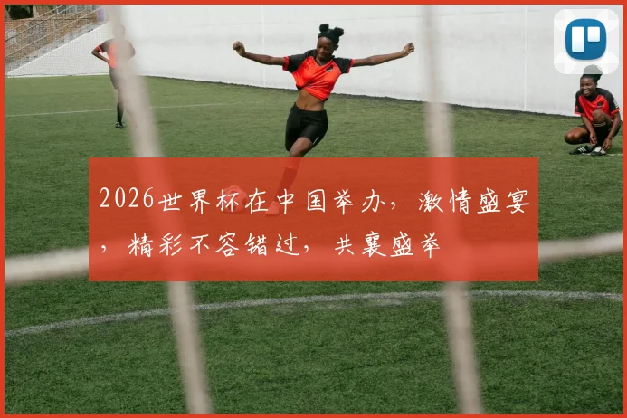 2026世界杯在中国举办，激情盛宴，精彩不容错过，共襄盛举