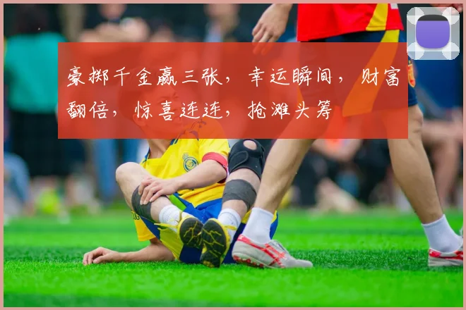 豪掷千金赢三张，幸运瞬间，财富翻倍，惊喜连连，抢滩头筹