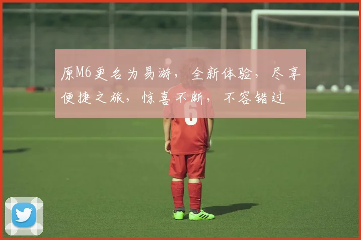 原M6更名为易游，全新体验，尽享便捷之旅，惊喜不断，不容错过