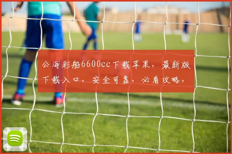 公海彩船6600cc下载苹果，最新版下载入口，安全可靠，必看攻略，三步轻松完成