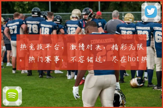 热竞技平台，激情对决，精彩无限，热门赛事，不容错过，尽在hot热竞技